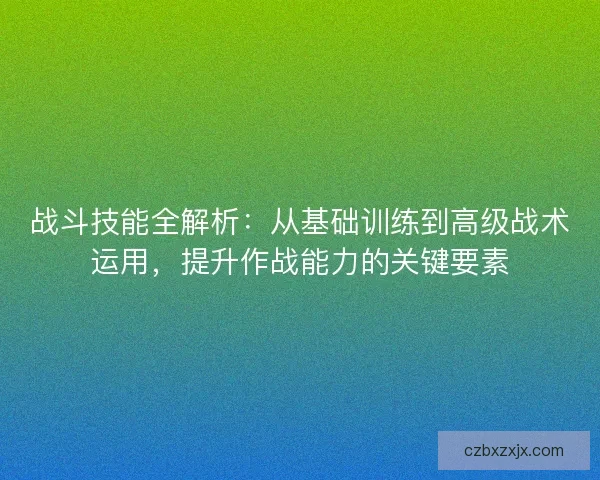 战斗技能全解析：从基础训练到高级战术运用，提升作战能力的关键要素