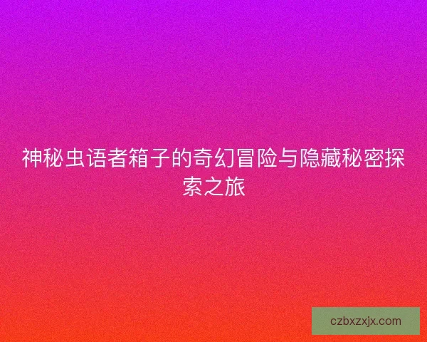 神秘虫语者箱子的奇幻冒险与隐藏秘密探索之旅