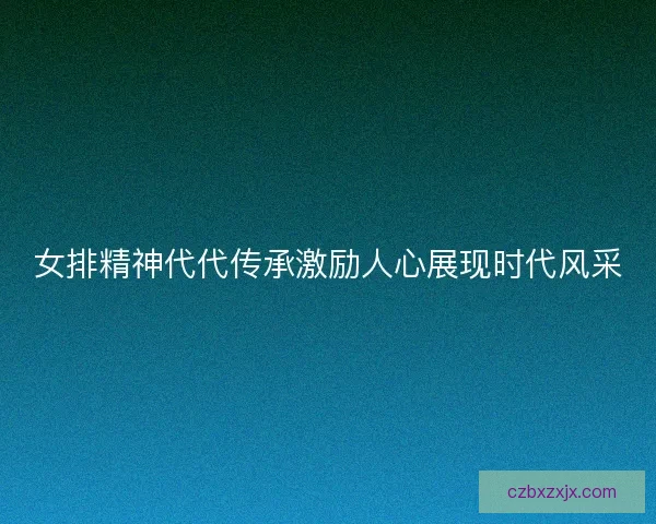女排精神代代传承激励人心展现时代风采
