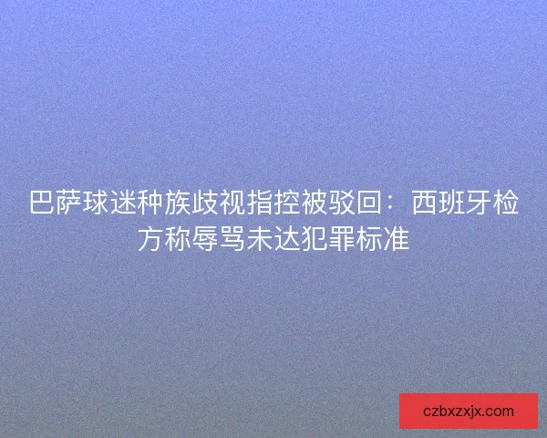 巴萨球迷种族歧视指控被驳回：西班牙检方称辱骂未达犯罪标准