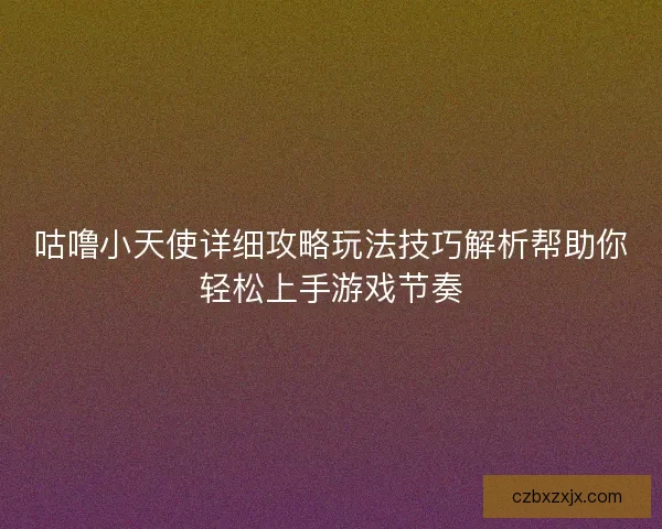 咕噜小天使详细攻略玩法技巧解析帮助你轻松上手游戏节奏