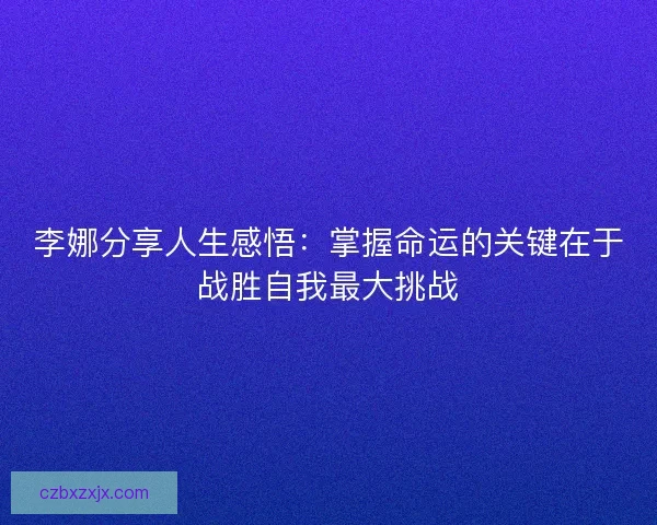 李娜分享人生感悟：掌握命运的关键在于战胜自我最大挑战