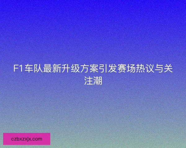 F1车队最新升级方案引发赛场热议与关注潮