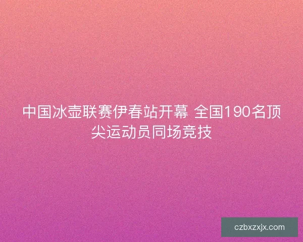 中国冰壶联赛伊春站开幕 全国190名顶尖运动员同场竞技