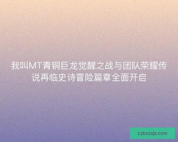 我叫MT青铜巨龙觉醒之战与团队荣耀传说再临史诗冒险篇章全面开启