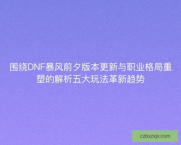 围绕DNF暴风前夕版本更新与职业格局重塑的解析五大玩法革新趋势
