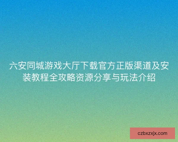 六安同城游戏大厅下载官方正版渠道及安装教程全攻略资源分享与玩法介绍