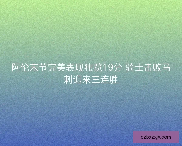 阿伦末节完美表现独揽19分 骑士击败马刺迎来三连胜
